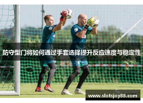 防守型门将如何通过手套选择提升反应速度与稳定性